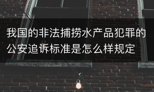 我国的非法捕捞水产品犯罪的公安追诉标准是怎么样规定