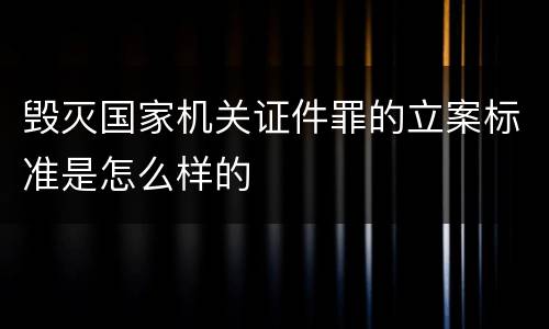 毁灭国家机关证件罪的立案标准是怎么样的