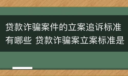 贷款诈骗案件的立案追诉标准有哪些 贷款诈骗案立案标准是什么
