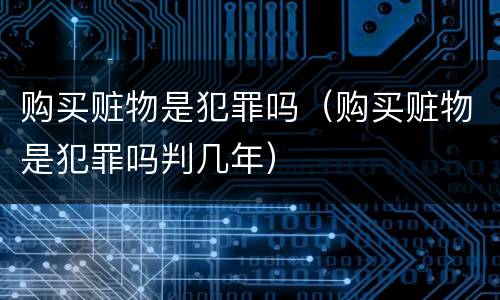 购买赃物是犯罪吗（购买赃物是犯罪吗判几年）