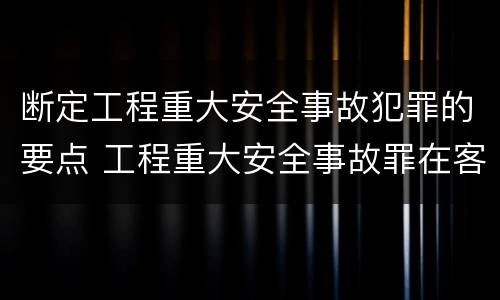 断定工程重大安全事故犯罪的要点 工程重大安全事故罪在客观方面表现为