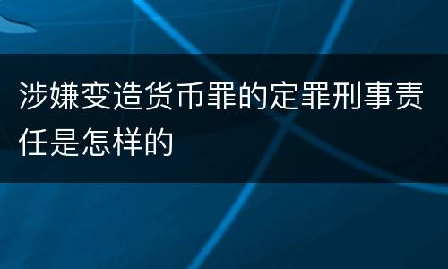 涉嫌变造货币罪的定罪刑事责任是怎样的