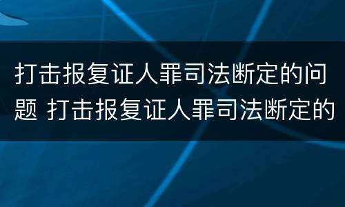 打击报复证人罪司法断定的问题 打击报复证人罪司法断定的问题有哪些