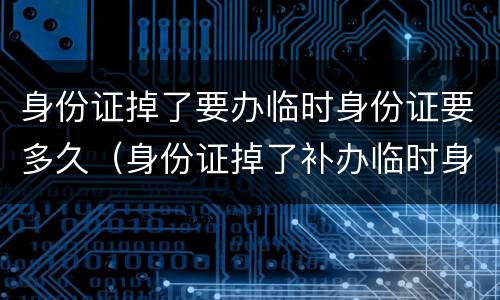 身份证掉了要办临时身份证要多久（身份证掉了补办临时身份证要多久）