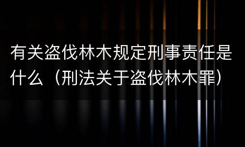 有关盗伐林木规定刑事责任是什么（刑法关于盗伐林木罪）