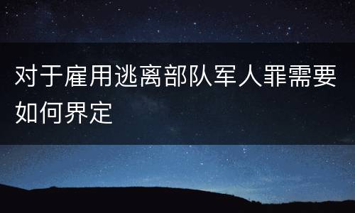 对于雇用逃离部队军人罪需要如何界定