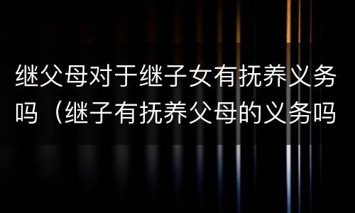 继父母对于继子女有抚养义务吗（继子有抚养父母的义务吗）