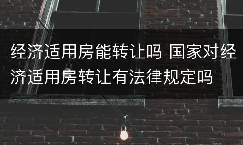 经济适用房能转让吗 国家对经济适用房转让有法律规定吗