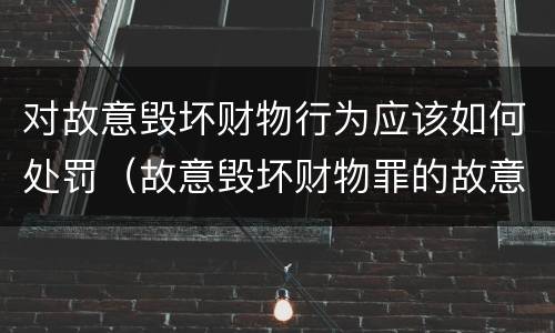 对故意毁坏财物行为应该如何处罚（故意毁坏财物罪的故意）