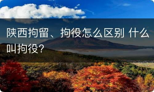 陕西拘留、拘役怎么区别 什么叫拘役?