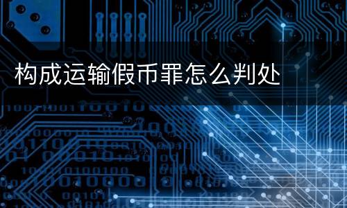 构成运输假币罪怎么判处