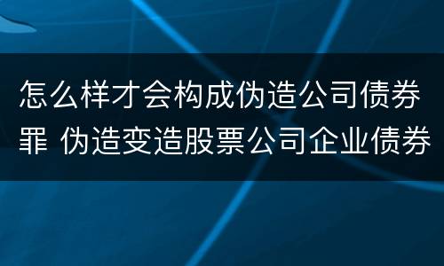 怎么样才会构成伪造公司债券罪 伪造变造股票公司企业债券罪
