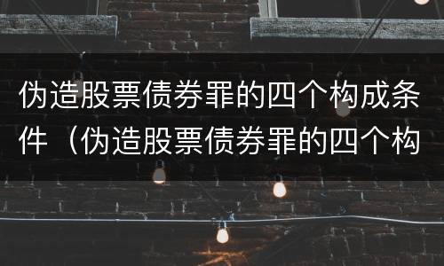 伪造股票债券罪的四个构成条件（伪造股票债券罪的四个构成条件包括）