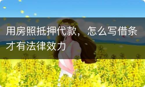 用房照抵押代款，怎么写借条才有法律效力