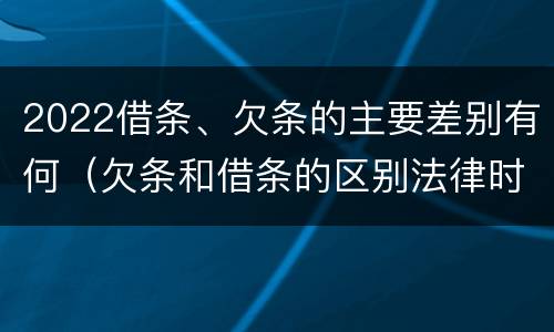 2022借条、欠条的主要差别有何（欠条和借条的区别法律时间多少年）