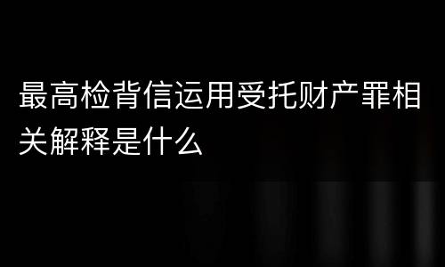 最高检背信运用受托财产罪相关解释是什么