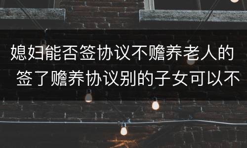 媳妇能否签协议不赡养老人的 签了赡养协议别的子女可以不管老人吗?
