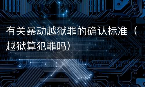 有关暴动越狱罪的确认标准（越狱算犯罪吗）