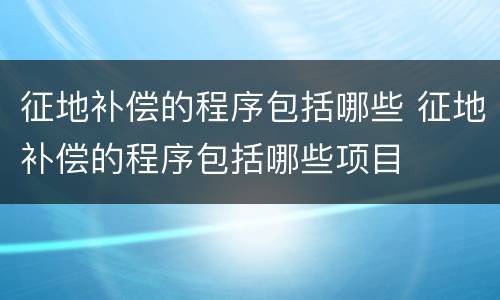 征地补偿的程序包括哪些 征地补偿的程序包括哪些项目