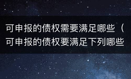 可申报的债权需要满足哪些（可申报的债权要满足下列哪些条件）