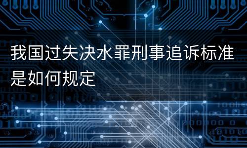 我国过失决水罪刑事追诉标准是如何规定