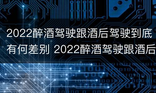 2022醉酒驾驶跟酒后驾驶到底有何差别 2022醉酒驾驶跟酒后驾驶到底有何差别呢