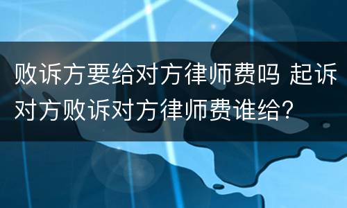 败诉方要给对方律师费吗 起诉对方败诉对方律师费谁给?