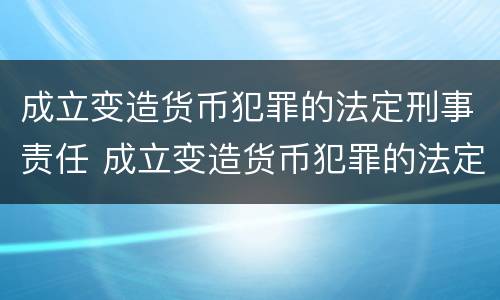 成立变造货币犯罪的法定刑事责任 成立变造货币犯罪的法定刑事责任主体
