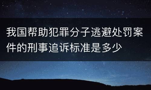 我国帮助犯罪分子逃避处罚案件的刑事追诉标准是多少