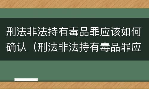 刑法非法持有毒品罪应该如何确认（刑法非法持有毒品罪应该如何确认）