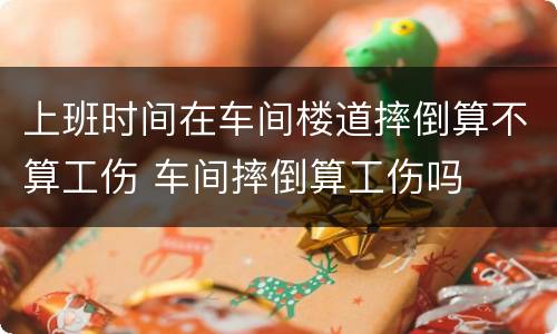 上班时间在车间楼道摔倒算不算工伤 车间摔倒算工伤吗
