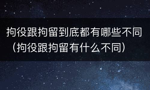 拘役跟拘留到底都有哪些不同（拘役跟拘留有什么不同）