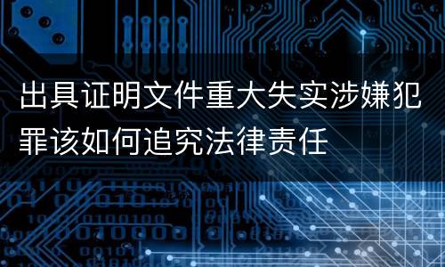 出具证明文件重大失实涉嫌犯罪该如何追究法律责任