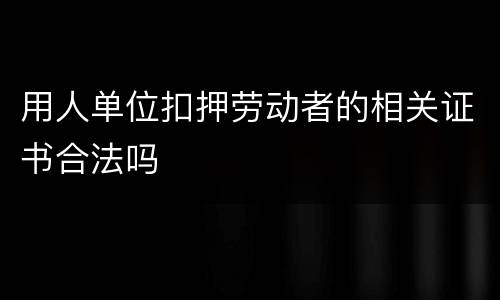 用人单位扣押劳动者的相关证书合法吗