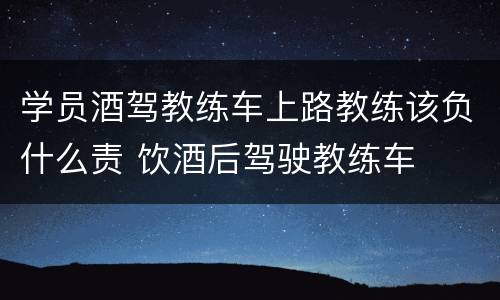 学员酒驾教练车上路教练该负什么责 饮酒后驾驶教练车