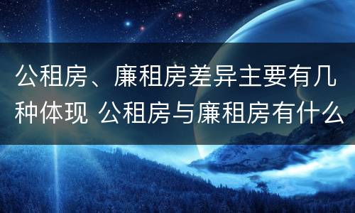 公租房、廉租房差异主要有几种体现 公租房与廉租房有什么不同