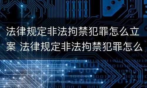 法律规定非法拘禁犯罪怎么立案 法律规定非法拘禁犯罪怎么立案处理