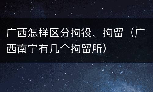 广西怎样区分拘役、拘留（广西南宁有几个拘留所）