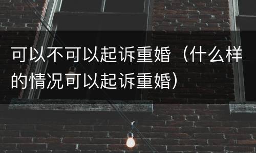可以不可以起诉重婚（什么样的情况可以起诉重婚）