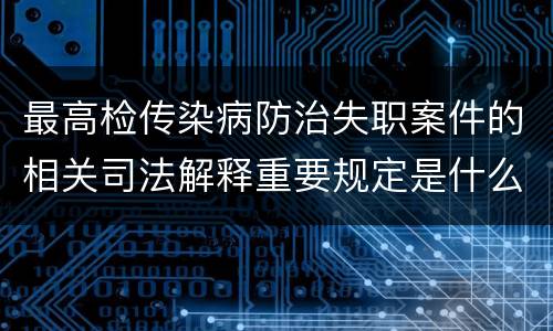 最高检传染病防治失职案件的相关司法解释重要规定是什么
