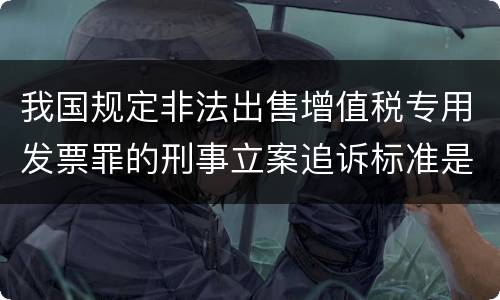 我国规定非法出售增值税专用发票罪的刑事立案追诉标准是如何规定
