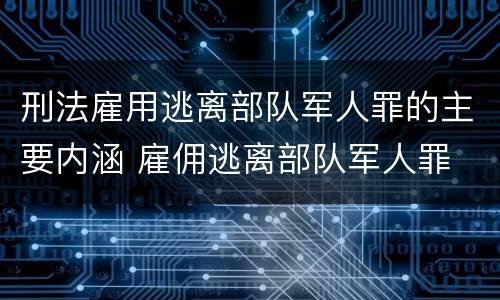 刑法雇用逃离部队军人罪的主要内涵 雇佣逃离部队军人罪