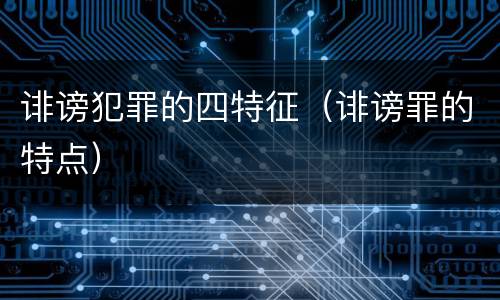 诽谤犯罪的四特征（诽谤罪的特点）