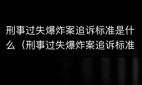 刑事过失爆炸案追诉标准是什么（刑事过失爆炸案追诉标准是什么时候实施）