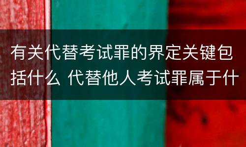 有关代替考试罪的界定关键包括什么 代替他人考试罪属于什么类犯罪