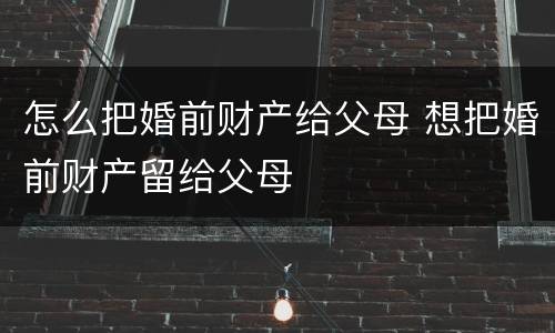 怎么把婚前财产给父母 想把婚前财产留给父母