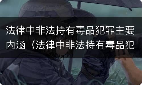 法律中非法持有毒品犯罪主要内涵（法律中非法持有毒品犯罪主要内涵是什么）