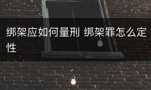 绑架应如何量刑 绑架罪怎么定性