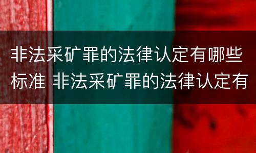 非法采矿罪的法律认定有哪些标准 非法采矿罪的法律认定有哪些标准呢