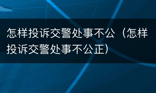 怎样投诉交警处事不公（怎样投诉交警处事不公正）